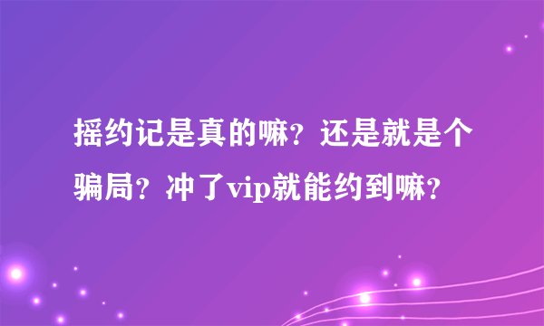 摇约记是真的嘛？还是就是个骗局？冲了vip就能约到嘛？