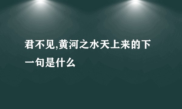 君不见,黄河之水天上来的下一句是什么
