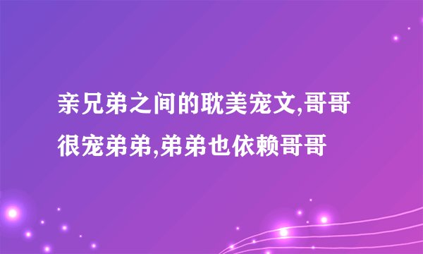 亲兄弟之间的耽美宠文,哥哥很宠弟弟,弟弟也依赖哥哥