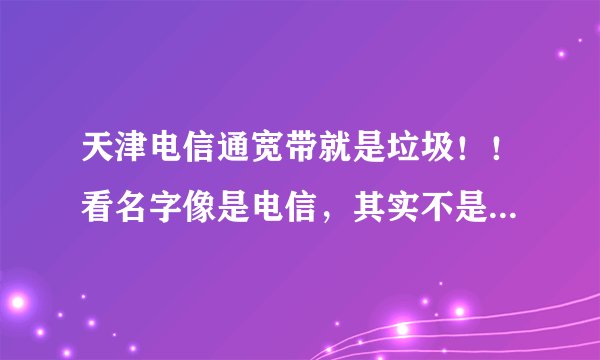 天津电信通宽带就是垃圾！！看名字像是电信，其实不是电信！是一家垃圾公司!办个4M的 下载速度只有几KB！