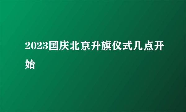 2023国庆北京升旗仪式几点开始