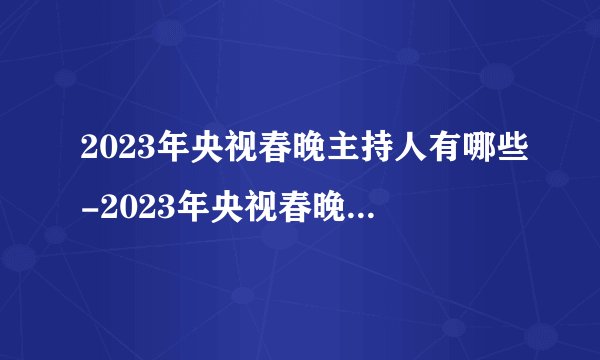 2023年央视春晚主持人有哪些-2023年央视春晚主持人阵容公布