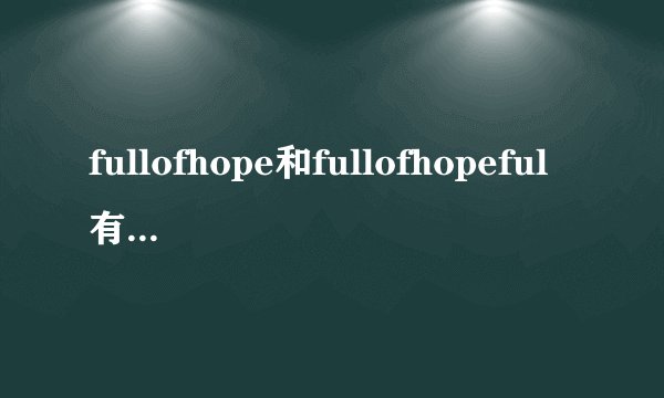 fullofhope和fullofhopeful有什么区别?