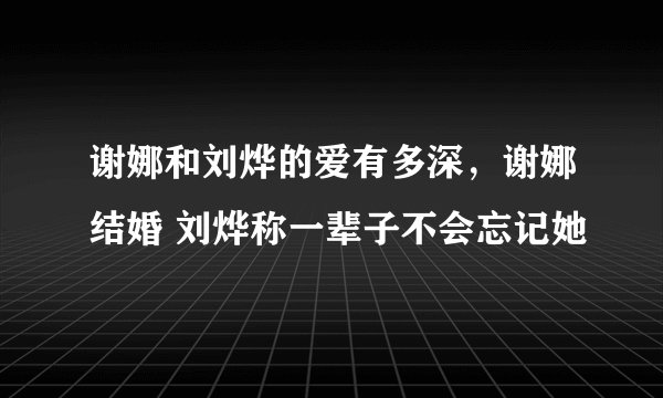 谢娜和刘烨的爱有多深，谢娜结婚 刘烨称一辈子不会忘记她