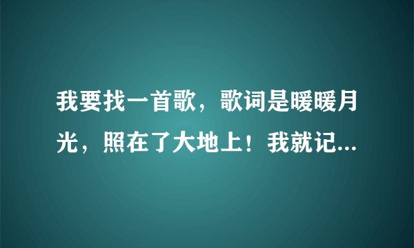 我要找一首歌，歌词是暖暖月光，照在了大地上！我就记得这两句了！