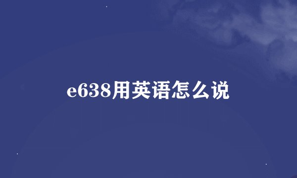 e638用英语怎么说