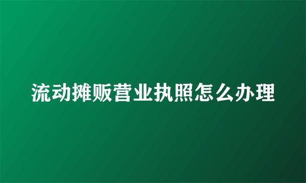 流动摊贩营业执照怎么办理