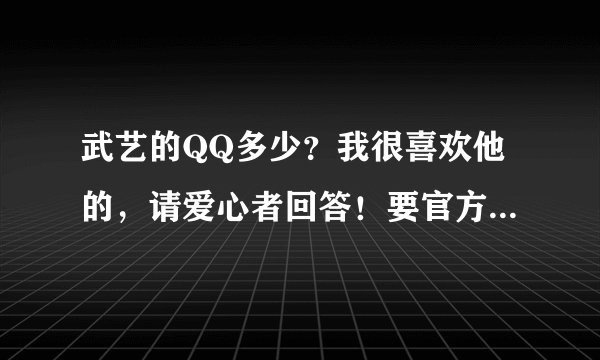 武艺的QQ多少？我很喜欢他的，请爱心者回答！要官方认定的！