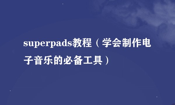 superpads教程（学会制作电子音乐的必备工具）