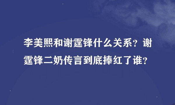 李美熙和谢霆锋什么关系？谢霆锋二奶传言到底捧红了谁？