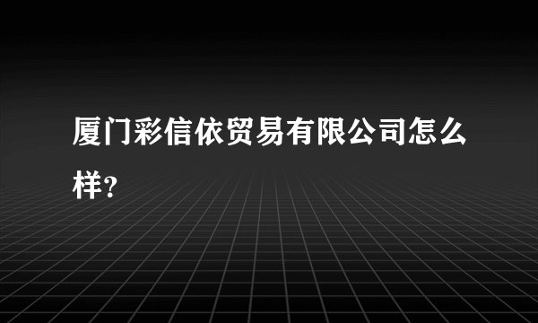 厦门彩信依贸易有限公司怎么样？