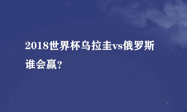 2018世界杯乌拉圭vs俄罗斯谁会赢？
