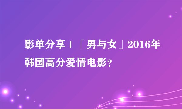 影单分享｜「男与女」2016年韩国高分爱情电影？