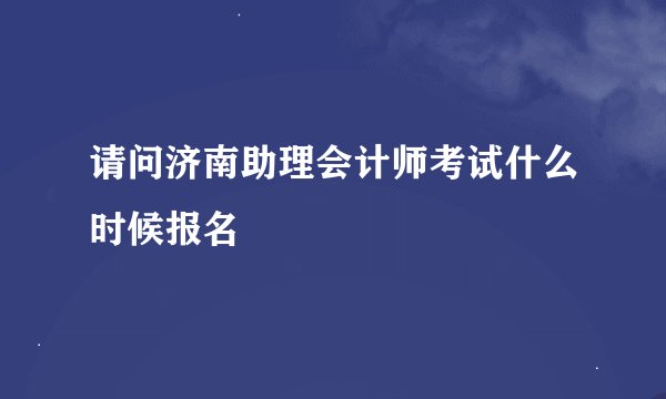 请问济南助理会计师考试什么时候报名