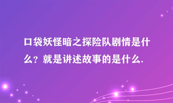 口袋妖怪暗之探险队剧情是什么？就是讲述故事的是什么.