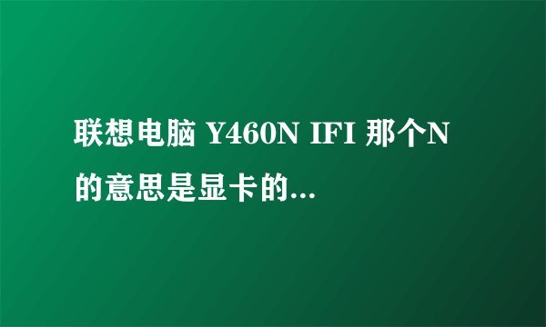 联想电脑 Y460N IFI 那个N的意思是显卡的类型吗？