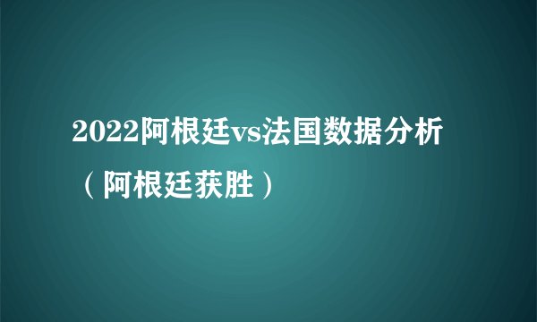 2022阿根廷vs法国数据分析（阿根廷获胜）