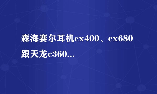 森海赛尔耳机cx400、cx680 跟天龙c360 c452 那个好？质量 性价比。 低音那个好？