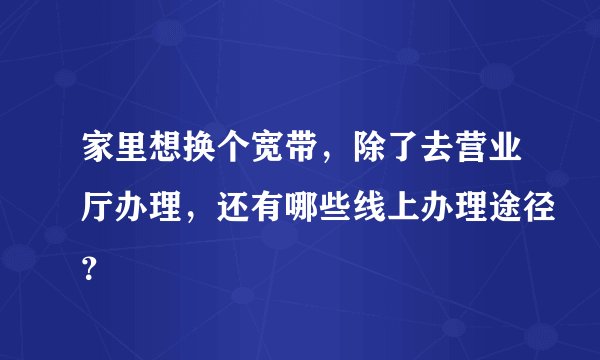 家里想换个宽带，除了去营业厅办理，还有哪些线上办理途径？