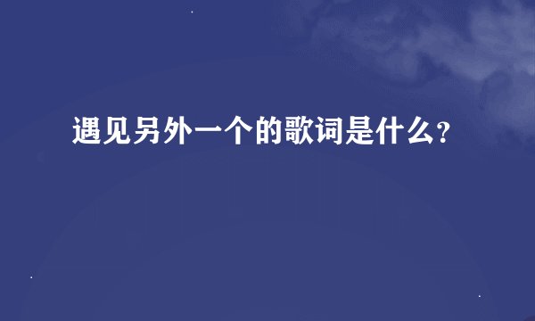 遇见另外一个的歌词是什么？