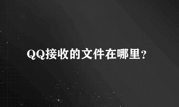 QQ接收的文件在哪里？