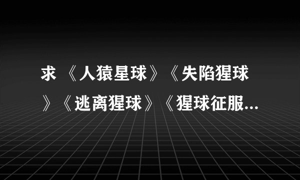 求 《人猿星球》《失陷猩球》《逃离猩球》《猩球征服》《人猿大战》 种子。wgz19871030@126.com查收