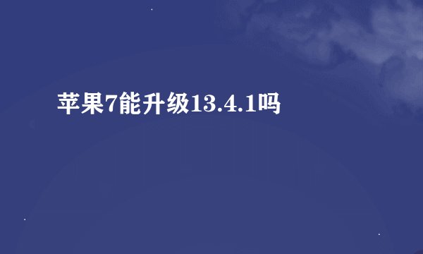 苹果7能升级13.4.1吗