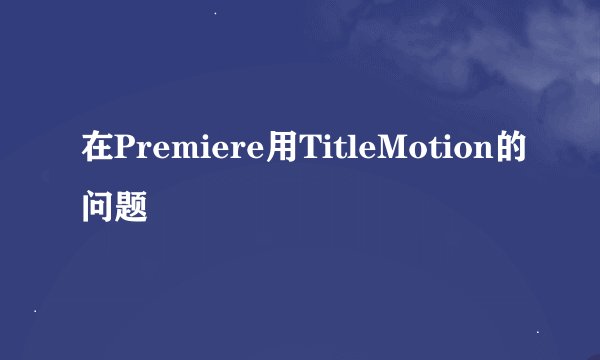 在Premiere用TitleMotion的问题