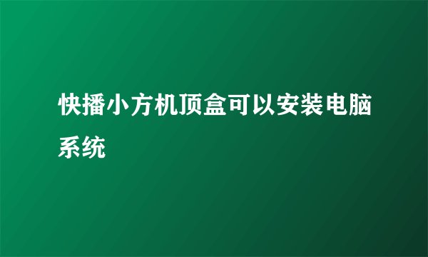 快播小方机顶盒可以安装电脑系统