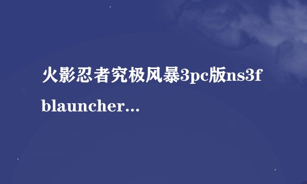 火影忍者究极风暴3pc版ns3fblauncher.exe打不开怎么办