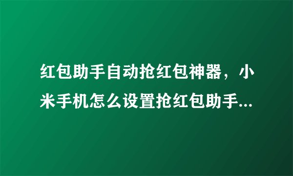 红包助手自动抢红包神器，小米手机怎么设置抢红包助手自动抢红包？