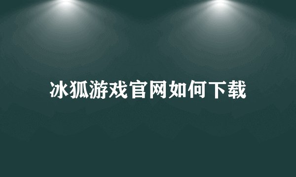 冰狐游戏官网如何下载