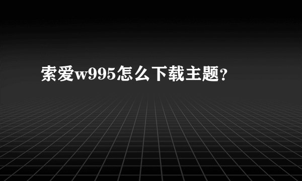 索爱w995怎么下载主题？