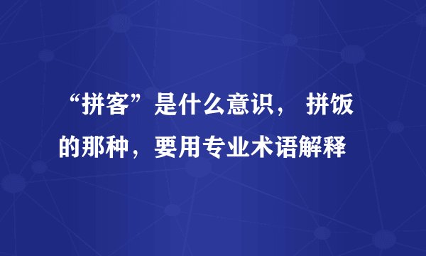 “拼客”是什么意识， 拼饭的那种，要用专业术语解释