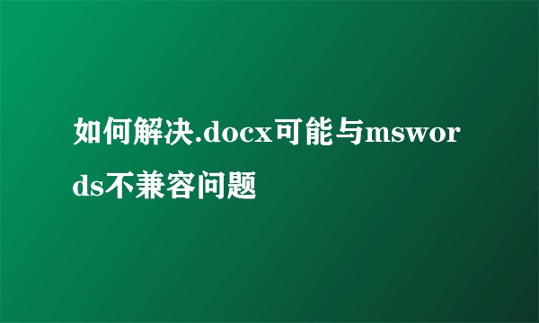 如何解决.docx可能与mswords不兼容问题