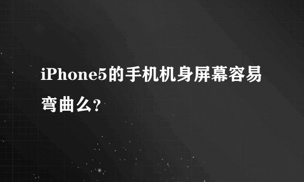 iPhone5的手机机身屏幕容易弯曲么？