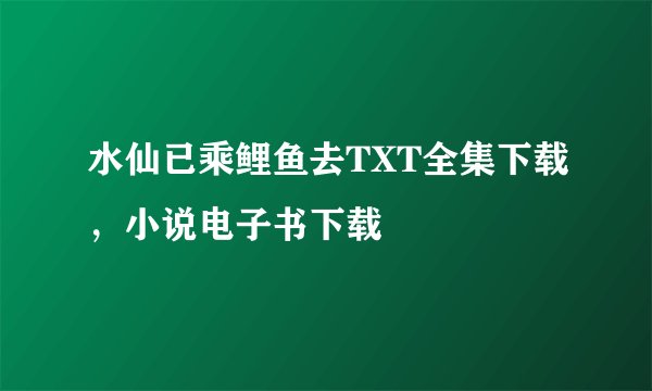 水仙已乘鲤鱼去TXT全集下载，小说电子书下载