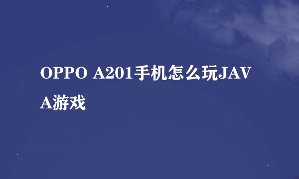 OPPO A201手机怎么玩JAVA游戏