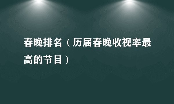 春晚排名（历届春晚收视率最高的节目）