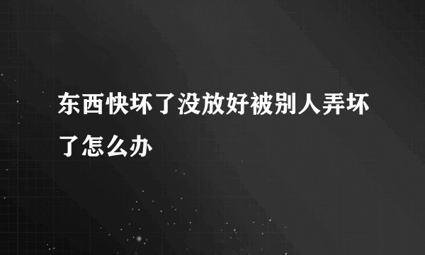 东西快坏了没放好被别人弄坏了怎么办