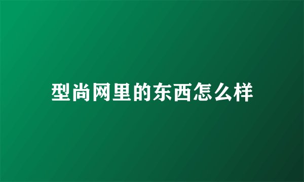 型尚网里的东西怎么样