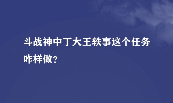 斗战神中丁大王轶事这个任务咋样做？