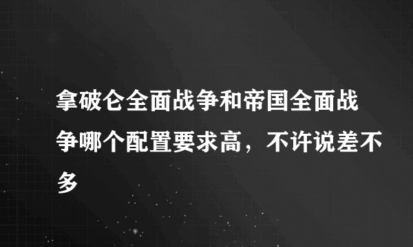 拿破仑全面战争和帝国全面战争哪个配置要求高，不许说差不多