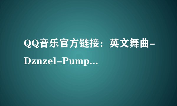 QQ音乐官方链接：英文舞曲-Dznzel-PumpItUp!