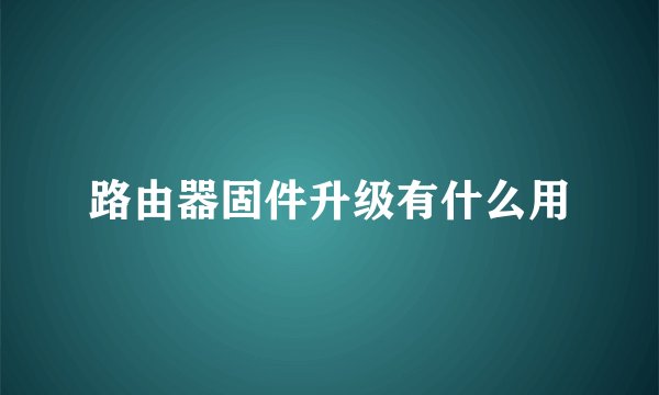 路由器固件升级有什么用