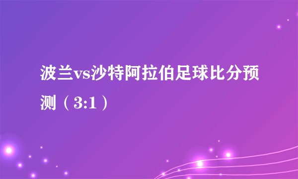 波兰vs沙特阿拉伯足球比分预测（3:1）