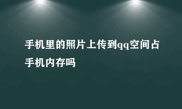 手机里的照片上传到qq空间占手机内存吗