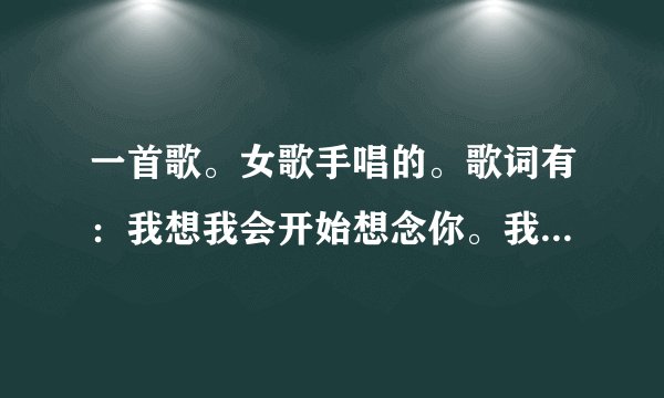 一首歌。女歌手唱的。歌词有：我想我会开始想念你。我想我会开始喜欢你