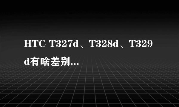 HTC T327d、T328d、T329d有啥差别？哪个更划算？