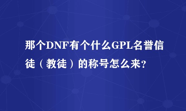那个DNF有个什么GPL名誉信徒（教徒）的称号怎么来？